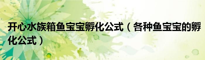 开心水族箱鱼宝宝孵化公式(各种鱼宝宝的孵化公式)