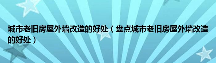 城市老旧房屋外墙改造的好处(盘点城市老旧房屋外墙改造的好处)