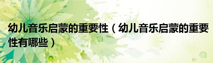 幼儿音乐启蒙的重要性(幼儿音乐启蒙的重要性有哪些)