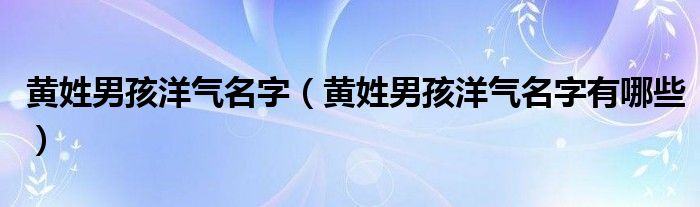 黄姓男孩洋气名字(黄姓男孩洋气名字有哪些)