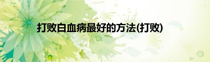 打败白血病最好的方法(打败)