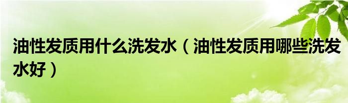 油性发质用什么洗发水(油性发质用哪些洗发水好)