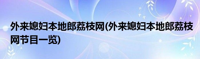 外来媳妇本地郎荔枝网(外来媳妇本地郎荔枝网节目一览)