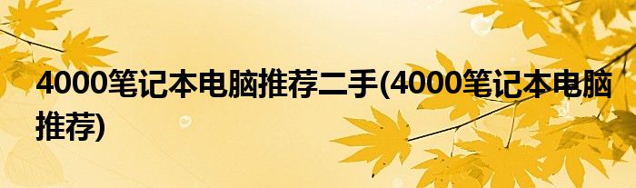 4000笔记本电脑推荐二手(4000笔记本电脑推荐)