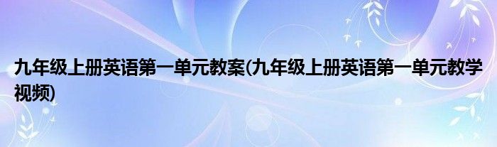 九年级上册英语第一单元教案(九年级上册英语第一单元教学视频)
