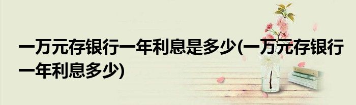 一万元存银行一年利息是多少(一万元存银行一年利息多少)