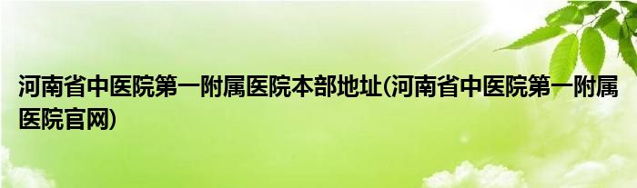 河南省中医院第一附属医院本部地址(河南省中医院第一附属医院官网)