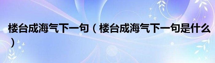 楼台成海气下一句(楼台成海气下一句是什么)