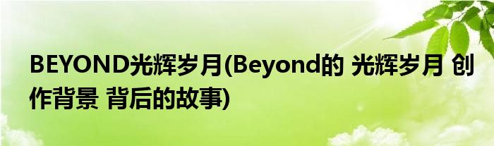 BEYOND光辉岁月(Beyond的 光辉岁月 创作背景 背后的故事)