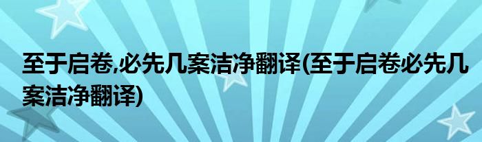 至于启卷,必先几案洁净翻译(至于启卷必先几案洁净翻译)
