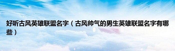 好听古风英雄联盟名字(古风帅气的男生英雄联盟名字有哪些)