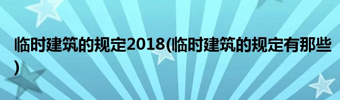 临时建筑的规定2018(临时建筑的规定有那些)