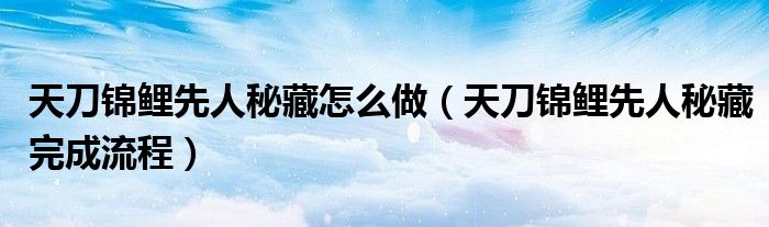 天刀锦鲤先人秘藏怎么做(天刀锦鲤先人秘藏完成流程)