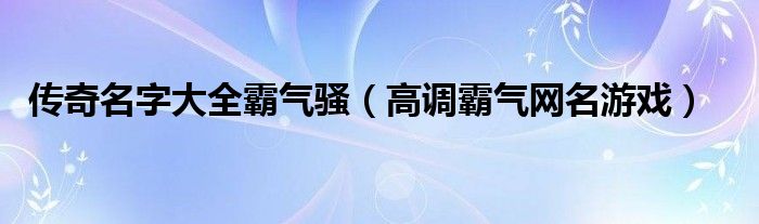 传奇名字大全霸气骚(高调霸气网名游戏)