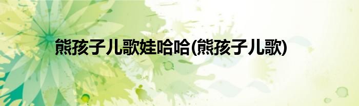 熊孩子儿歌娃哈哈(熊孩子儿歌)