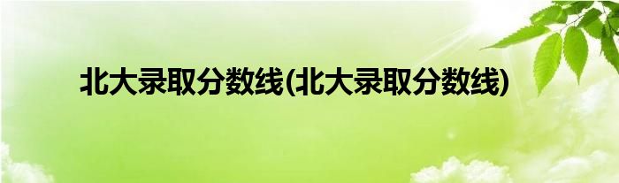 北大录取分数线(北大录取分数线)