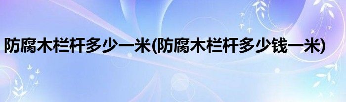 防腐木栏杆多少一米(防腐木栏杆多少钱一米)