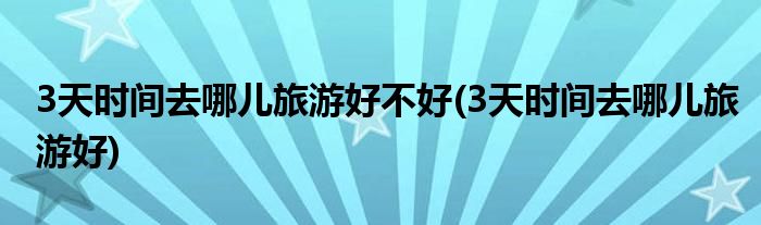 3天时间去哪儿旅游好不好(3天时间去哪儿旅游好)