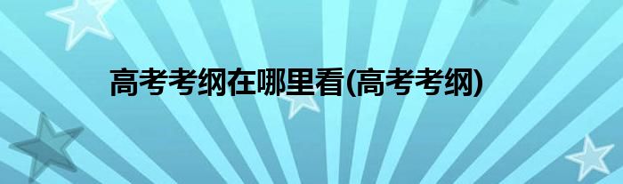 高考考纲在哪里看(高考考纲)