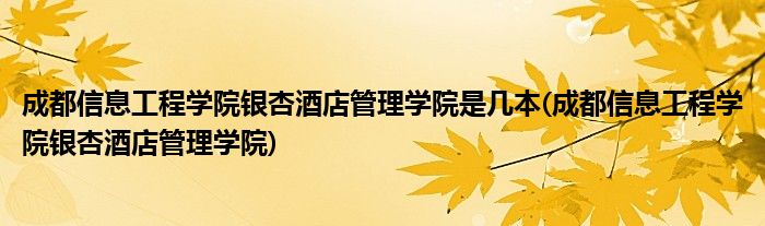 成都信息工程学院银杏酒店管理学院是几本(成都信息工程学院银杏酒店管理学院)