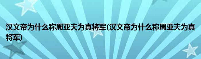 汉文帝为什么称周亚夫为真将军(汉文帝为什么称周亚夫为真将军)