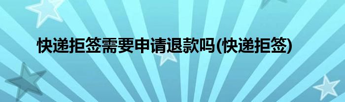 快递拒签需要申请退款吗(快递拒签)