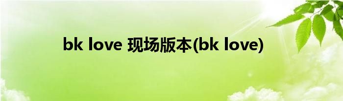 bk love 现场版本(bk love)