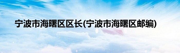宁波市海曙区区长(宁波市海曙区邮编)