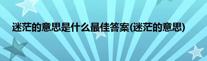 迷茫的意思是什么最佳答案(迷茫的意思)