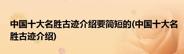 中国十大名胜古迹介绍要简短的(中国十大名胜古迹介绍)