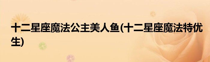 十二星座魔法公主美人鱼(十二星座魔法特优生)