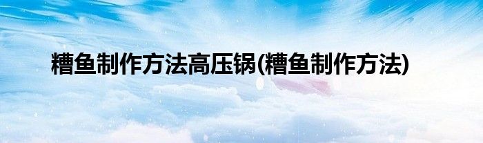 糟鱼制作方法高压锅(糟鱼制作方法)