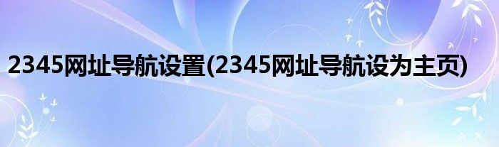 2345网址导航设置(2345网址导航设为主页)