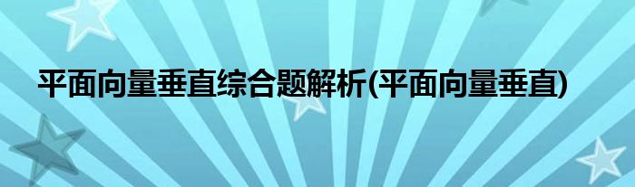 平面向量垂直综合题解析(平面向量垂直)