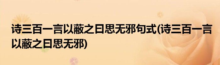 诗三百一言以蔽之曰思无邪句式(诗三百一言以蔽之曰思无邪)