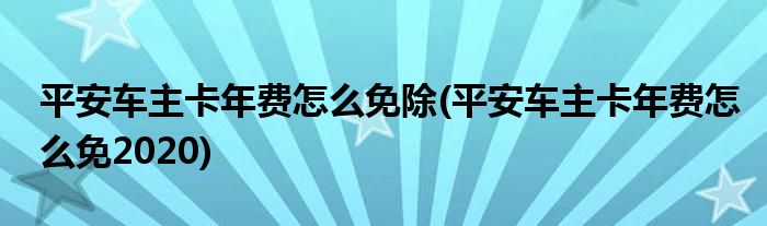 平安车主卡年费怎么免除(平安车主卡年费怎么免2020)