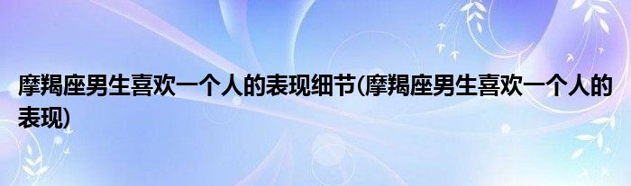 摩羯座男生喜欢一个人的表现细节(摩羯座男生喜欢一个人的表现)
