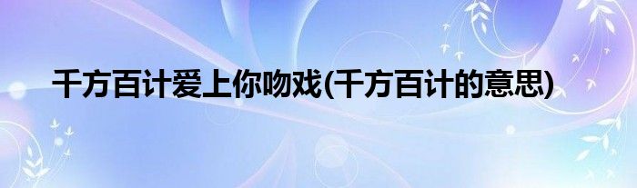 千方百计爱上你吻戏(千方百计的意思)