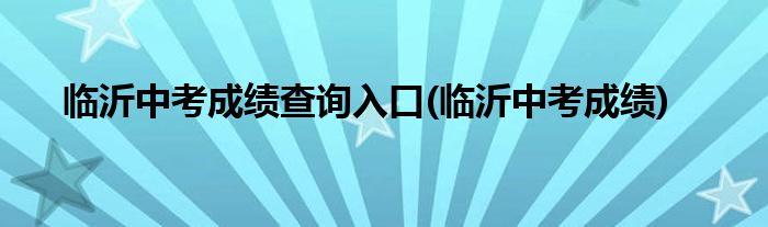 临沂中考成绩查询入口(临沂中考成绩)