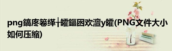png鎬庝箞缂╁皬鏂囦欢澶у皬(PNG文件大小如何压缩)