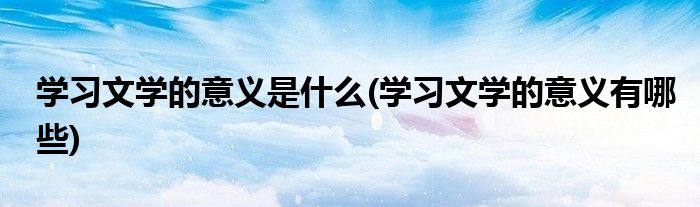 学习文学的意义是什么(学习文学的意义有哪些)