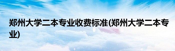 郑州大学二本专业收费标准(郑州大学二本专业)