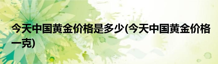 今天中国黄金价格是多少(今天中国黄金价格一克)