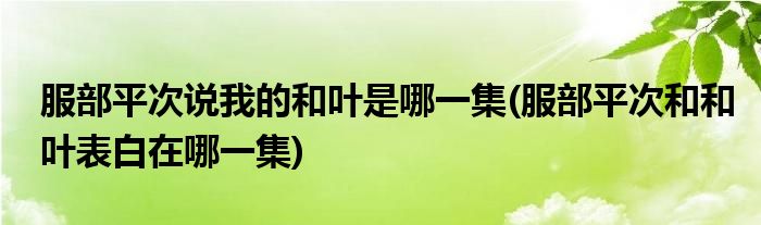 服部平次说我的和叶是哪一集(服部平次和和叶表白在哪一集)