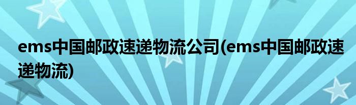 ems中国邮政速递物流公司(ems中国邮政速递物流)