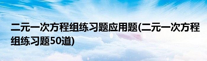 二元一次方程组练习题应用题(二元一次方程组练习题50道)