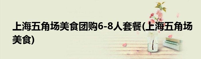 上海五角场美食团购6-8人套餐(上海五角场美食)