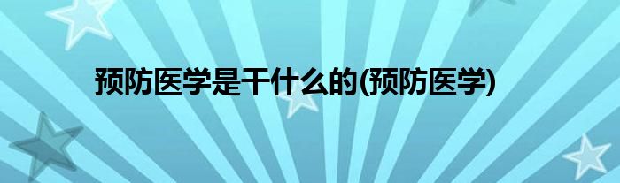 预防医学是干什么的(预防医学)