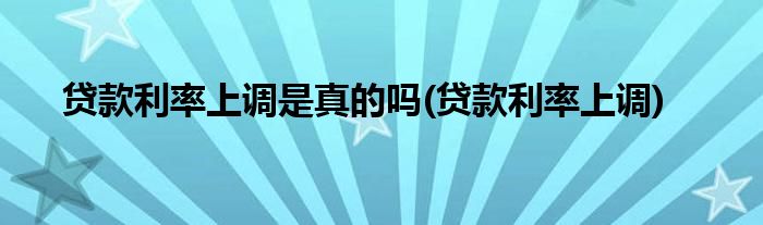 贷款利率上调是真的吗(贷款利率上调)