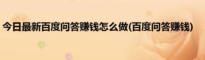 今日最新百度问答赚钱怎么做(百度问答赚钱)